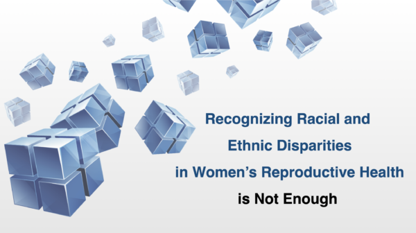 Recognizing Racial and Ethnic Disparities in Women’s Reproductive Health is Not Enough