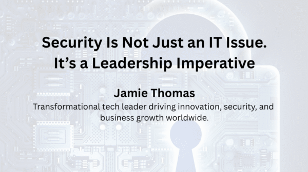 Security Is Not Just an IT Issue. It’s a Leadership Imperative