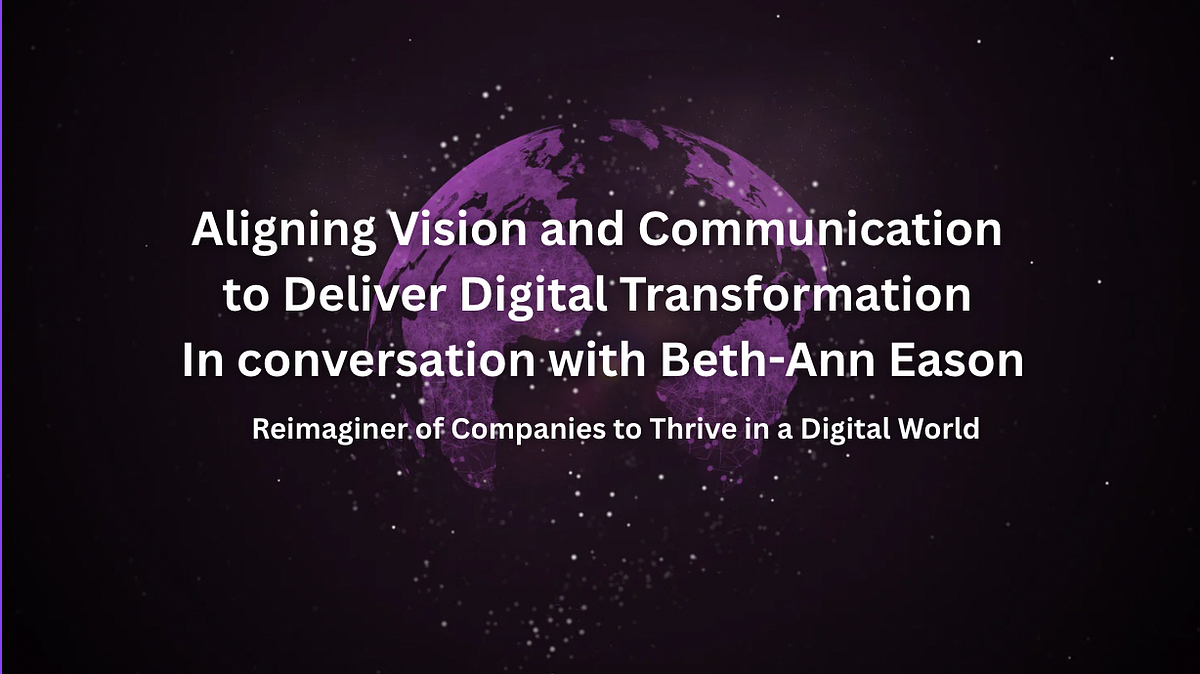 Aligning Vision and Communication to Deliver Digital Transformation — In conversation with Beth-Ann Eason